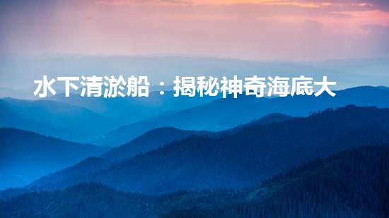 水下清淤船：揭秘神奇海底大白！